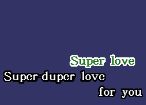 Super love
Super-duper love
for you