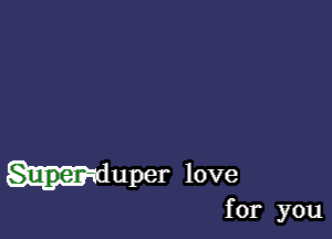 Huper love

for you