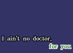 I ainWL no doctor,
for