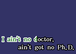 E m (Eoctor,
ainue got no Ph.D.