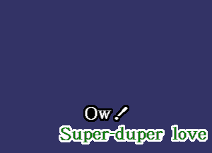 Ow !

Super-duper love