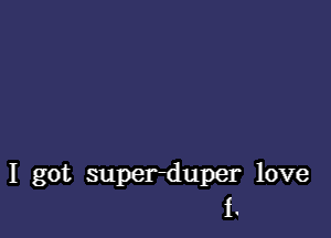 I got superduper love
i.