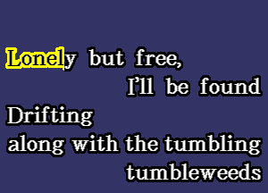 but free,
HI be found

Drifting
along with the tumbling
tumbleweeds