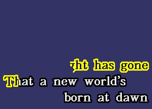 mm-

wat a new world,s
born at dawn