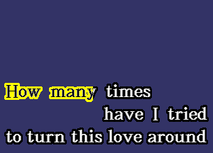 m times
have I tried
to turn this love around