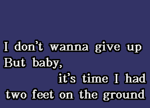 I don,t wanna give up

But baby,
ifs time I had
two feet on the ground