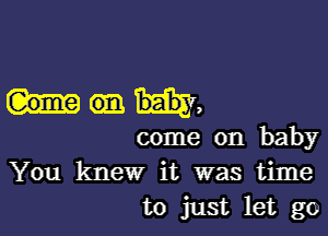 m,

come on baby
You knew it was time
to just let go