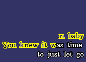 m
m m Was time
to just let go