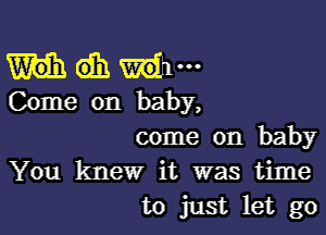 Gih Wm
Come on baby,

come on baby
You knew it was time
to just let go