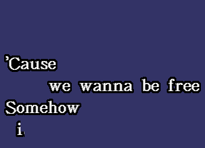 Cause

we wanna be free

Somehow
i.