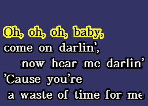 GEM

come on darlinl

DOW hear me darliIf
,Cause you,re
a waste of time for me