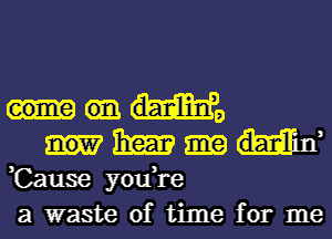 H's

131m Hi
,Cause you,re
a waste of time for me