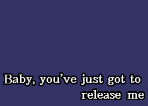 Baby, you ve just got to
release me