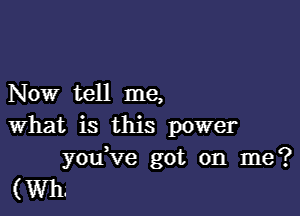 Now tell me,

what is this power
you ve got on me?

(Wit