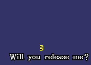 3
Will you release me?