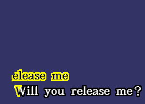 m-

Will you release me?