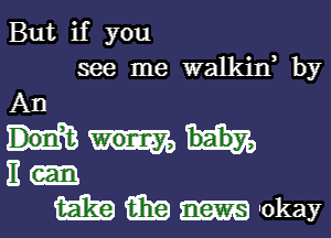 But if you
see me walkid by

An
II-

we (FEE 'okay