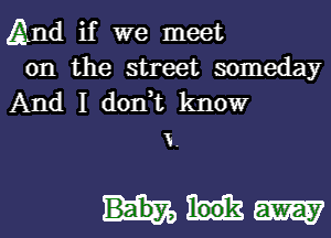 QLnd if we meet

on the street someday
And I don,t know
x.

mm