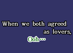 When we both agreed

as lovers,

How