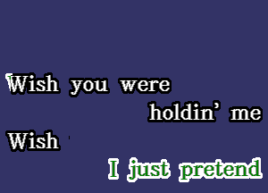 Wish you were

holdirf me

EMIH

Wish