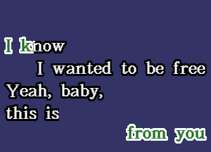 E Eilow

I wanted to be free

Yeah, baby,
this is

f-r-om