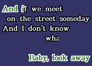 Bf we meet

on the street someday
And I donWL know

whz

Hakim