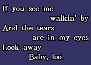 If you see me
walkiny by
And the tears

are in my eyes
Look away
Baby, 100