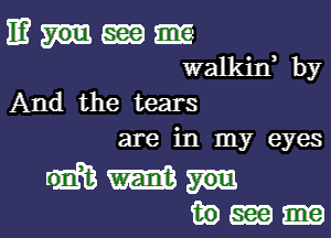 E? 5m 5m
walkif by
And the tears

are in my eyes

me
mm-