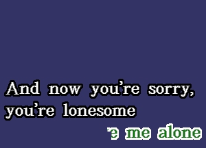 And now you,re sorry,
you re lonesome

9 alone