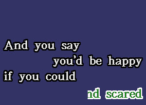 And you say
you,d be happy
if you could

5151-!