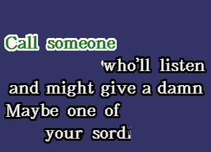 M...

'whdll listen

and might give a damn
Maybe one of
your 50rd.