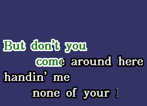 around here
handin me

none of your i