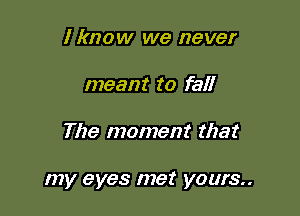 I know we never
meant to fall

The moment that

my eyes met yours..