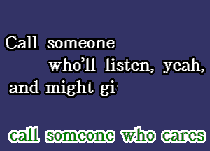 Call someone
thll listen, yeah,
and might gi'

mum