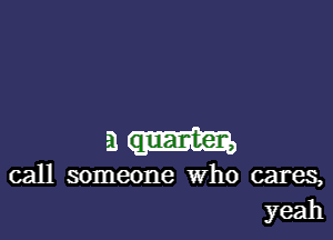 am

call someone Who cares,
yeah