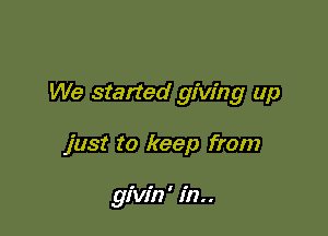 We started giving up

just to keep from

givin ' in..