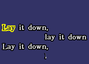 E557 it down,

lay it down
Lay it down,
J.