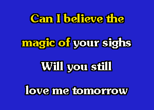 Can I believe 1he

magic of your sighs

Will you still

love me tomorrow