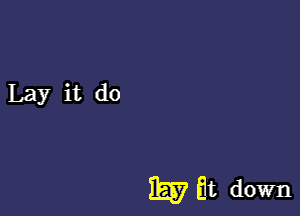 Lay it do