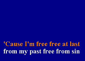 'Cause I'm free free at last
from my past free from sin