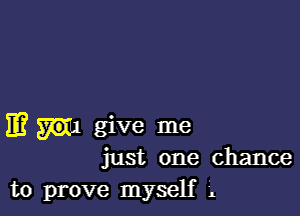 E W1 give me
just one chance
to prove myself 5L