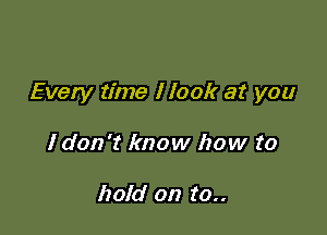 Every time I look at you

I don't know how to

hold on to..