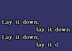 Lay it down,

lay it down
Lay it down,
lay it d