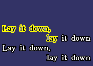 11657666...

1W it down
Lay it down,
lay it down