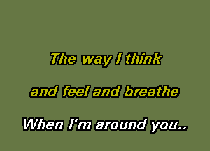 The way I think

and feel and breathe

When I'm around you