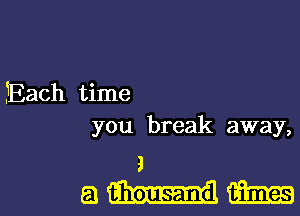 Each time
you break away,

J
au-Im