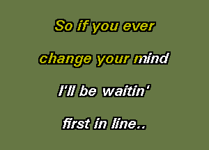 So if you ever

change your mind

I'll be waitin'

first in line..