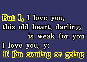 no I love you,
this old heart, darling,

is weak for you
I love you, yt

32mm