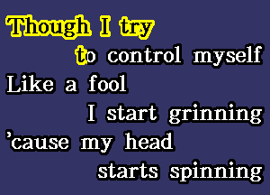 WM?

30 control myself
Like a fool

I start grinning
,cause my head
starts spinning