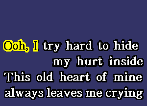 try hard to hide

my hurt inside
This old heart of mine
always leaves me crying